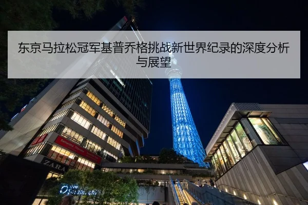 东京马拉松冠军基普乔格挑战新世界纪录的深度分析与展望