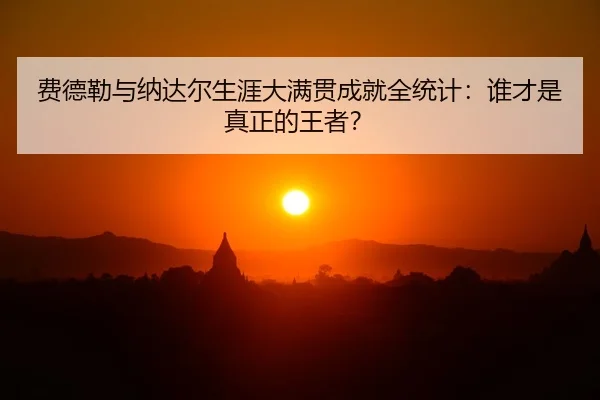 费德勒与纳达尔生涯大满贯成就全统计：谁才是真正的王者？