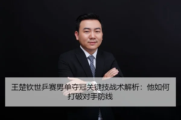 王楚钦世乒赛男单夺冠关键技战术解析：他如何打破对手防线