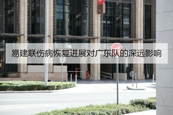 易建联伤病恢复进展对广东队的深远影响